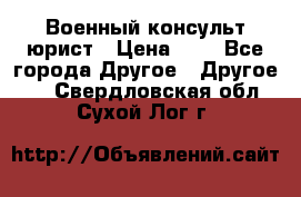 Военный консульт юрист › Цена ­ 1 - Все города Другое » Другое   . Свердловская обл.,Сухой Лог г.